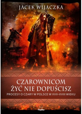 Czarownicom żyć nie dopuścisz. Procesy o czary w Polsce w XVII-XVIII wieku Jacek Wijaczka