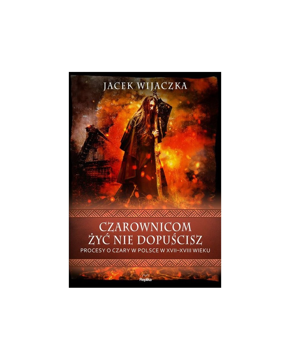 Czarownicom żyć nie dopuścisz. Procesy o czary w Polsce w XVII-XVIII wieku Jacek Wijaczka