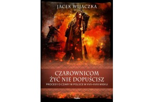 Czarownicom żyć nie dopuścisz. Procesy o czary w Polsce w XVII-XVIII wieku Jacek Wijaczka